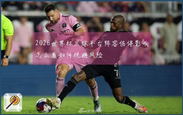 2026世界杯买球平台阵容伤停影响怎么看如何规避风险