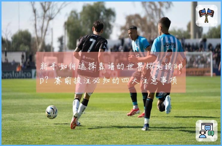 新手如何选择靠谱的世界杯竞猜app？赛前投注必知的四大注意事项